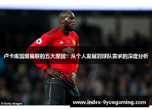 卢卡库加盟曼联的五大原因：从个人发展到球队需求的深度分析