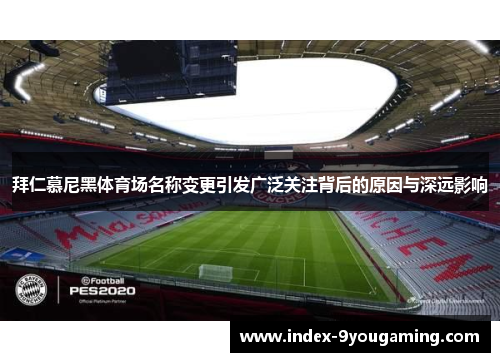 拜仁慕尼黑体育场名称变更引发广泛关注背后的原因与深远影响