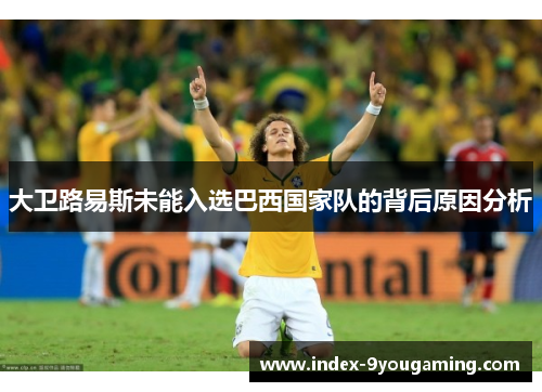 大卫路易斯未能入选巴西国家队的背后原因分析