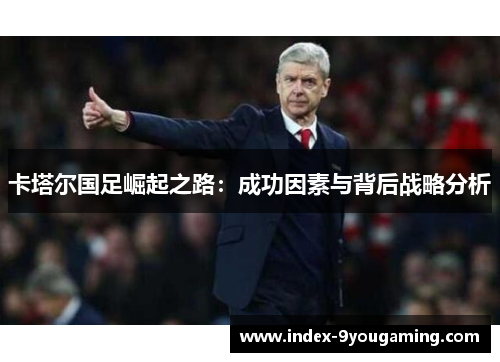 卡塔尔国足崛起之路：成功因素与背后战略分析