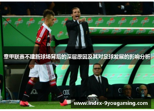 意甲联赛不建新球场背后的深层原因及其对足球发展的影响分析 意甲联赛不建新球场背后的深层原因及其对足球发展的影响分析