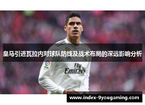 皇马引进瓦拉内对球队防线及战术布局的深远影响分析