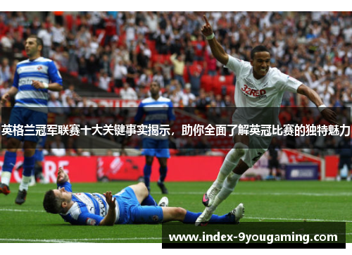 英格兰冠军联赛十大关键事实揭示，助你全面了解英冠比赛的独特魅力