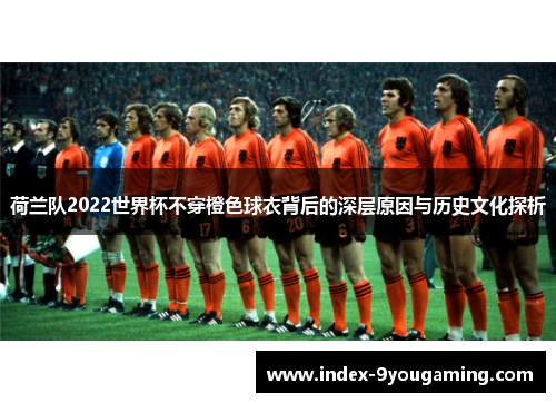 荷兰队2022世界杯不穿橙色球衣背后的深层原因与历史文化探析