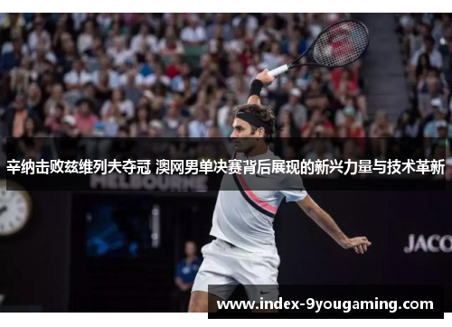 辛纳击败兹维列夫夺冠 澳网男单决赛背后展现的新兴力量与技术革新