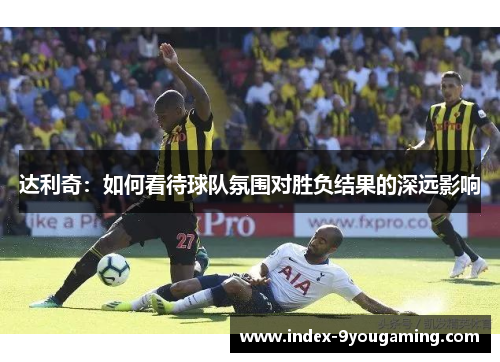 达利奇：如何看待球队氛围对胜负结果的深远影响