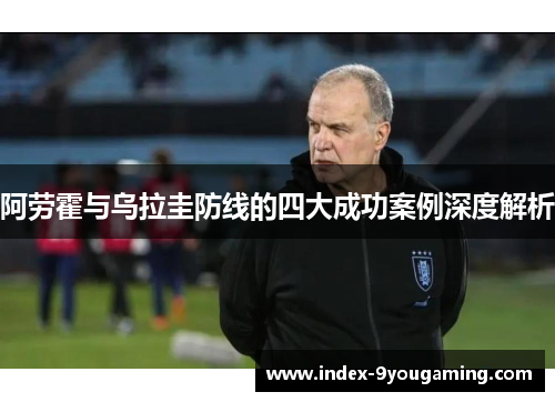 阿劳霍与乌拉圭防线的四大成功案例深度解析 阿劳霍与乌拉圭防线的四大成功案例深度解析