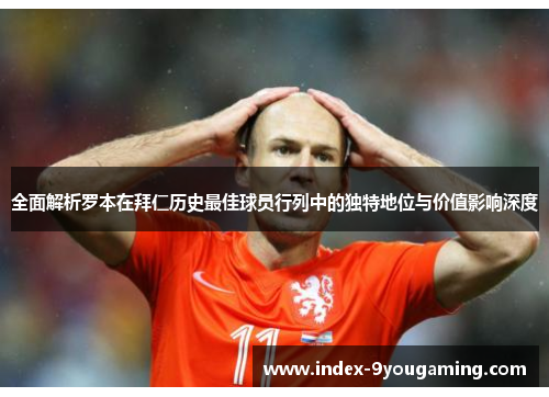 全面解析罗本在拜仁历史最佳球员行列中的独特地位与价值影响深度