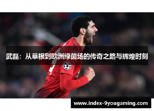 武磊:从草根到欧洲绿茵场的传奇之路与辉煌时刻 武磊:从草根到欧洲绿茵场的传奇之路与辉煌时刻