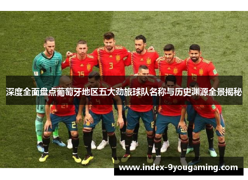 深度全面盘点葡萄牙地区五大劲旅球队名称与历史渊源全景揭秘