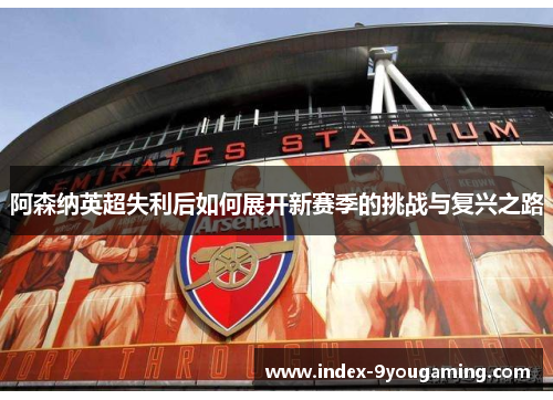 阿森纳英超失利后如何展开新赛季的挑战与复兴之路