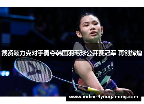 戴资颖力克对手勇夺韩国羽毛球公开赛冠军 再创辉煌 戴资颖力克对手勇夺韩国羽毛球公开赛冠军 再创辉煌