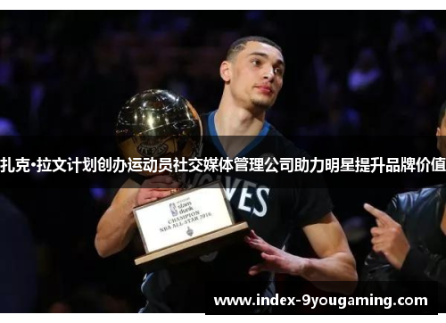 扎克·拉文计划创办运动员社交媒体管理公司助力明星提升品牌价值 扎克·拉文计划创办运动员社交媒体管理公司助力明星提升品牌价值