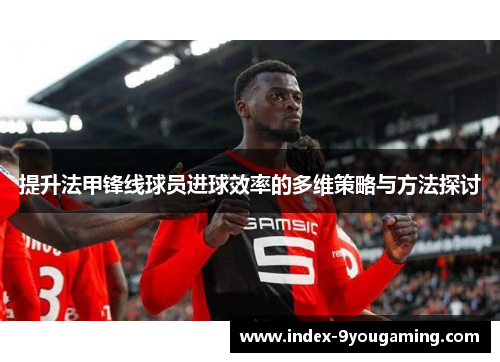 提升法甲锋线球员进球效率的多维策略与方法探讨 提升法甲锋线球员进球效率的多维策略与方法探讨