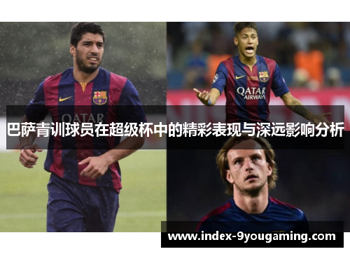 巴萨青训球员在超级杯中的精彩表现与深远影响分析 巴萨青训球员在超级杯中的精彩表现与深远影响分析