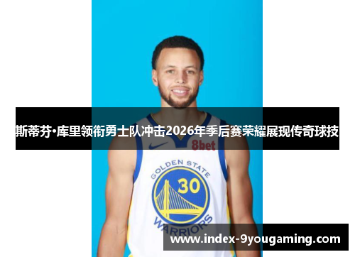 斯蒂芬·库里领衔勇士队冲击2026年季后赛荣耀展现传奇球技