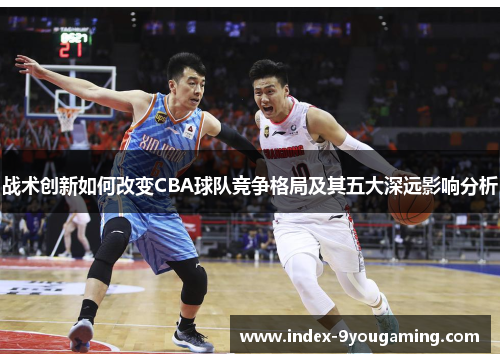 战术创新如何改变CBA球队竞争格局及其五大深远影响分析
