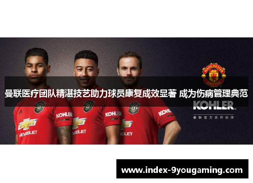 曼联医疗团队精湛技艺助力球员康复成效显著 成为伤病管理典范
