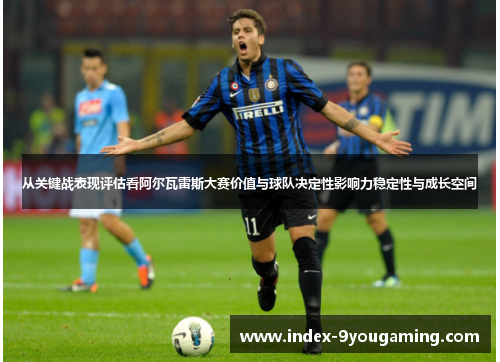 从关键战表现评估看阿尔瓦雷斯大赛价值与球队决定性影响力稳定性与成长空间