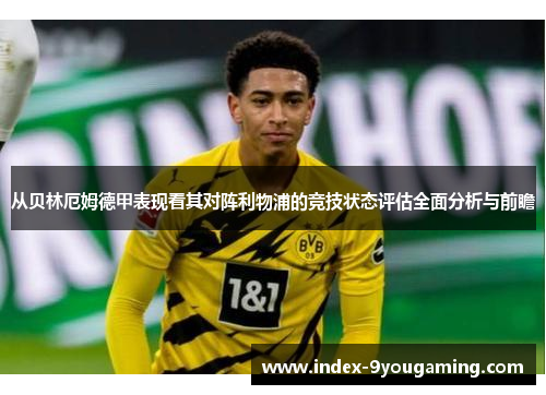 从贝林厄姆德甲表现看其对阵利物浦的竞技状态评估全面分析与前瞻