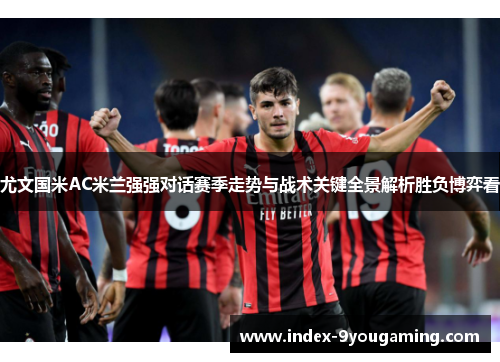 尤文国米AC米兰强强对话赛季走势与战术关键全景解析胜负博弈看