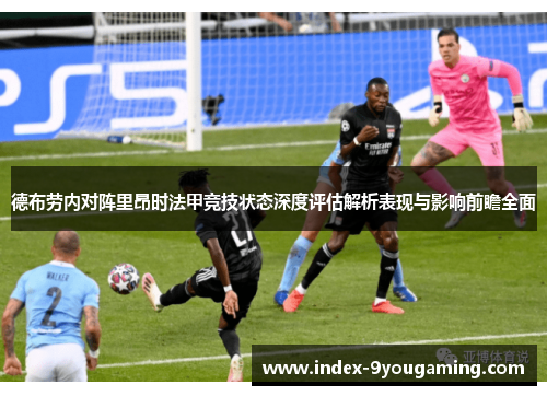德布劳内对阵里昂时法甲竞技状态深度评估解析表现与影响前瞻全面
