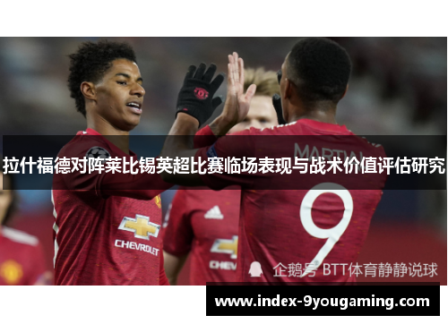 拉什福德对阵莱比锡英超比赛临场表现与战术价值评估研究
