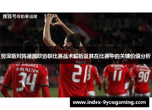 努涅斯对阵德国欧协联比赛战术解析及其在比赛中的关键价值分析