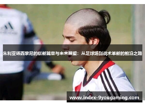朱利亚诺西蒙尼的崭新篇章与未来展望：从足球场到战术革新的前沿之路