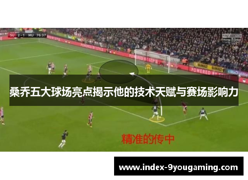 桑乔五大球场亮点揭示他的技术天赋与赛场影响力