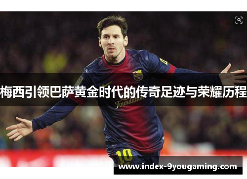 梅西引领巴萨黄金时代的传奇足迹与荣耀历程