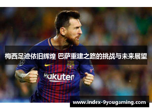 梅西足迹依旧辉煌 巴萨重建之路的挑战与未来展望 梅西足迹依旧辉煌 巴萨重建之路的挑战与未来展望