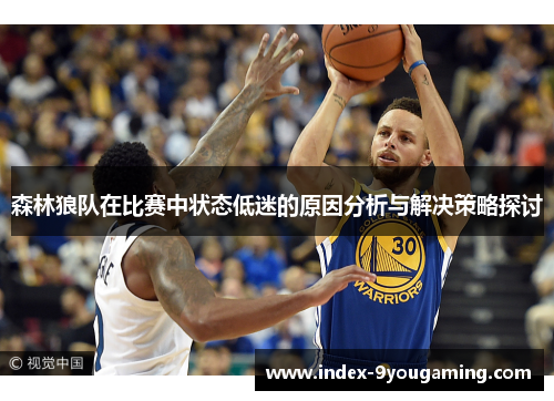 森林狼队在比赛中状态低迷的原因分析与解决策略探讨 森林狼队在比赛中状态低迷的原因分析与解决策略探讨