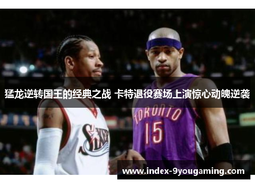 猛龙逆转国王的经典之战 卡特退役赛场上演惊心动魄逆袭