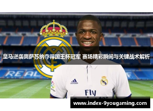 皇马逆袭奥萨苏纳夺得国王杯冠军 赛场精彩瞬间与关键战术解析