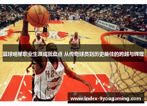 篮球明星职业生涯成就盘点 从传奇球员到历史最佳的跨越与辉煌