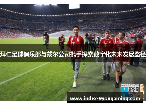 拜仁足球俱乐部与戴尔公司携手探索数字化未来发展路径